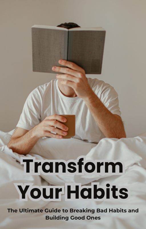 Transform Your Habits-The Ultimate Guide to Breaking Bad Habits and Building Good Ones